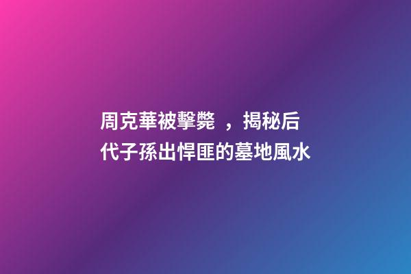 周克華被擊斃，揭秘后代子孫出悍匪的墓地風水